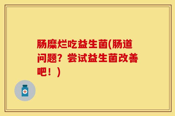 肠糜烂吃益生菌(肠道问题?尝试益生菌改善吧!) 肠糜烂吃益生菌(肠道问题?尝试益生菌改善吧!)