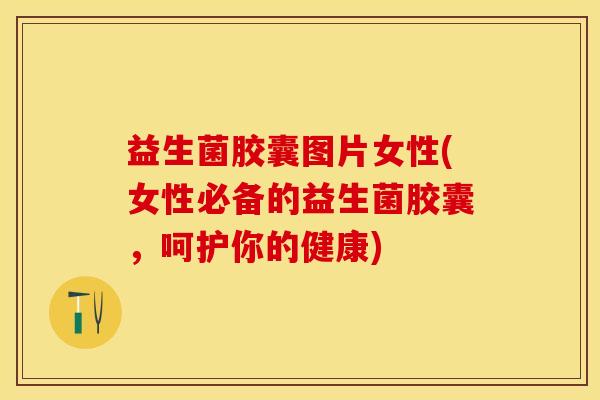 益生菌胶囊图片女性(女性必备的益生菌胶囊,呵护你的健康) 益生菌胶囊图片女性(女性必备的益生菌胶囊,呵护你的健康)