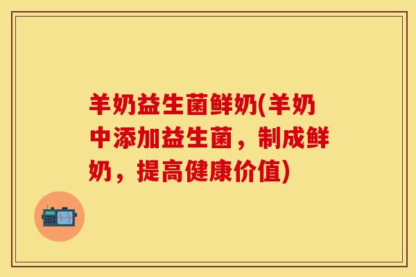 羊奶益生菌鲜奶(羊奶中添加益生菌,制成鲜奶,提高健康价值) 羊奶益生菌鲜奶(羊奶中添加益生菌,制成鲜奶,提高健康价值)