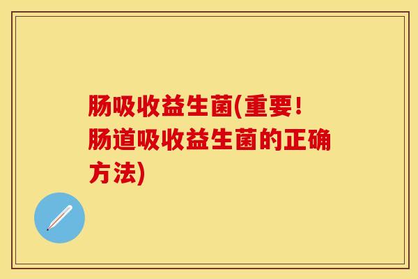 肠吸收益生菌(重要!肠道吸收益生菌的正确方法) 肠吸收益生菌(重要!肠道吸收益生菌的正确方法)