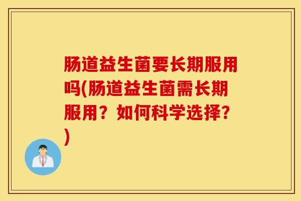 肠道益生菌要长期服用吗(肠道益生菌需长期服用?如何科学选择?) 肠道益生菌要长期服用吗(肠道益生菌需长期服用?如何科学选择?)