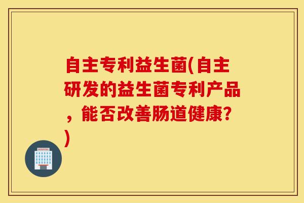 自主专利益生菌(自主研发的益生菌专利产品，能否改善肠道健康？)