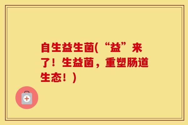 自生益生菌(“益”来了！生益菌，重塑肠道生态！)