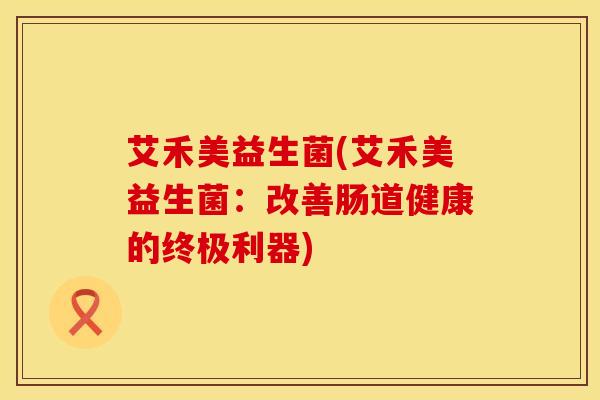艾禾美益生菌(艾禾美益生菌：改善肠道健康的终极利器)