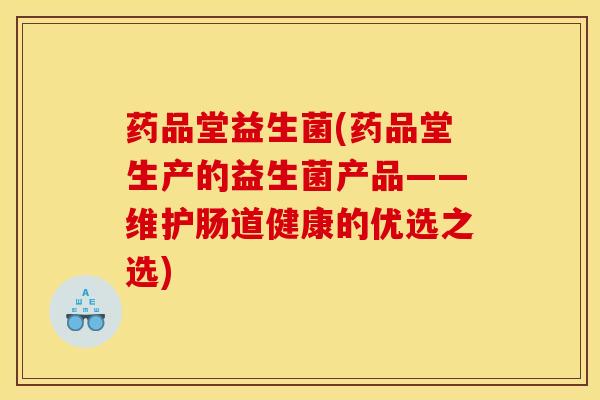 药品堂益生菌(药品堂生产的益生菌产品——维护肠道健康的优选之选)