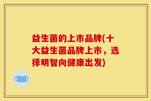 益生菌的上市品牌(十大益生菌品牌上市，选择明智向健康出发)