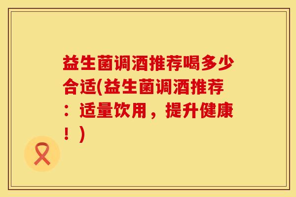益生菌调酒推荐喝多少合适(益生菌调酒推荐:适量饮用,提升健康!) 益生菌调酒推荐喝多少合适(益生菌调酒推荐:适量饮用,提升健康!)