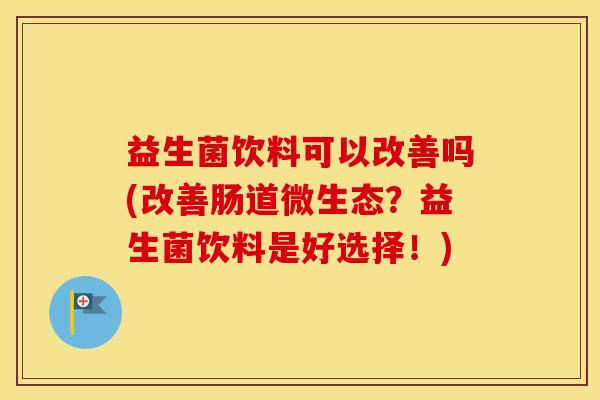 益生菌饮料可以改善吗(改善肠道微生态？益生菌饮料是好选择！)
