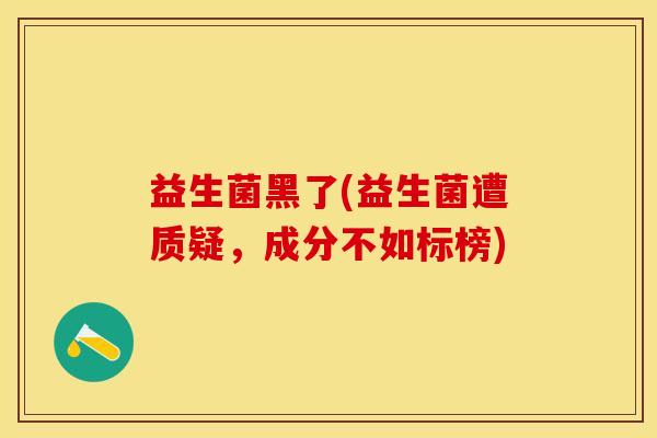 益生菌黑了(益生菌遭质疑，成分不如标榜)