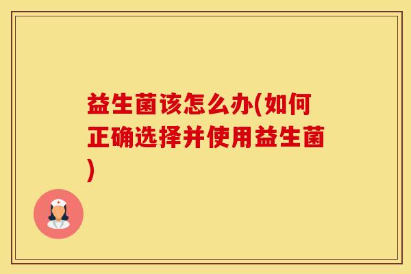 益生菌该怎么办(如何正确选择并使用益生菌)