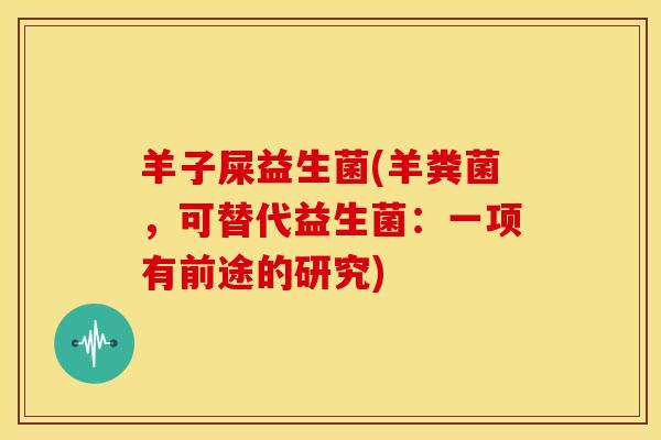 羊子屎益生菌(羊粪菌，可替代益生菌：一项有前途的研究)