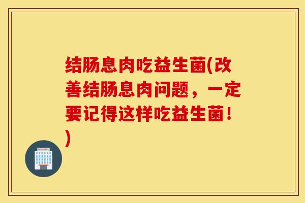 结肠息肉吃益生菌(改善结肠息肉问题，一定要记得这样吃益生菌！)