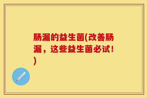 肠漏的益生菌(改善肠漏，这些益生菌必试！)