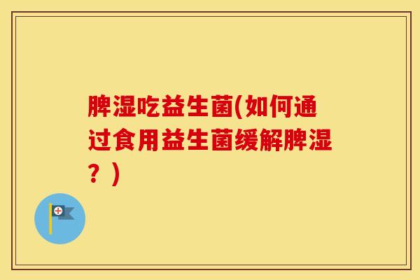 脾湿吃益生菌(如何通过食用益生菌缓解脾湿？)