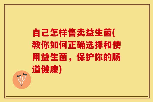 自己怎样售卖益生菌(教你如何正确选择和使用益生菌，保护你的肠道健康)