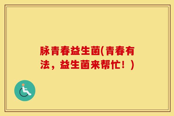脉青春益生菌(青春有法，益生菌来帮忙！)
