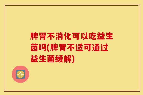 脾胃不消化可以吃益生菌吗(脾胃不适可通过益生菌缓解)