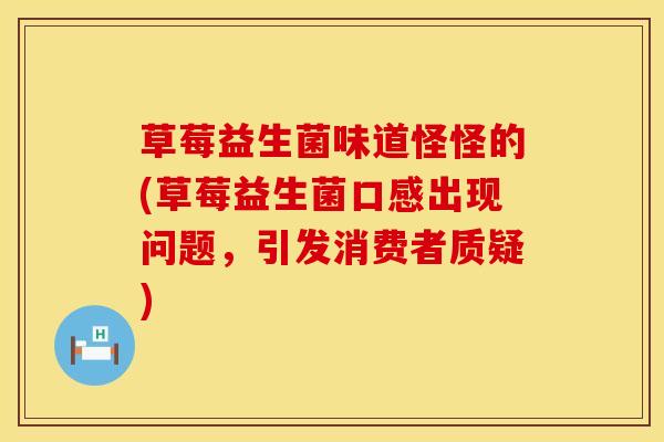 草莓益生菌味道怪怪的(草莓益生菌口感出现问题，引发消费者质疑)