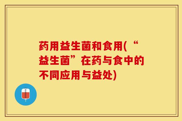 药用益生菌和食用(“益生菌”在药与食中的不同应用与益处)