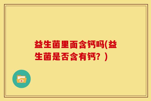 益生菌里面含钙吗(益生菌是否含有钙？)