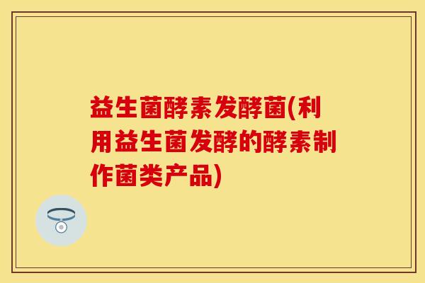 益生菌酵素发酵菌(利用益生菌发酵的酵素制作菌类产品)