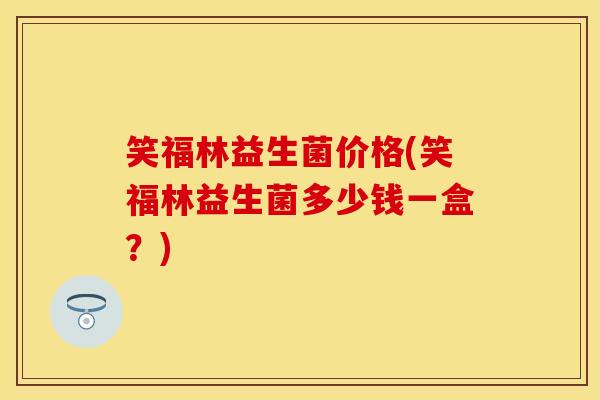 笑福林益生菌价格(笑福林益生菌多少钱一盒?) 笑福林益生菌价格(笑福林益生菌多少钱一盒?)
