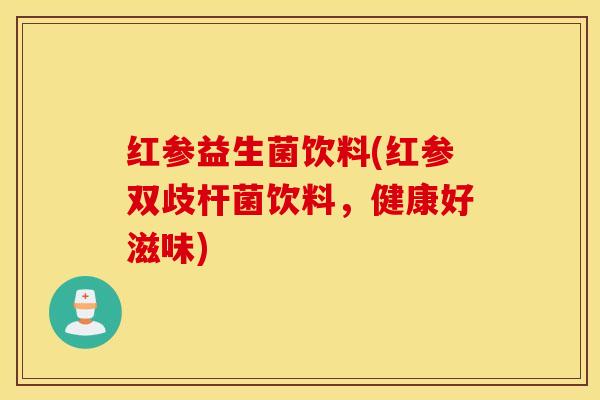 红参益生菌饮料(红参双歧杆菌饮料，健康好滋味)