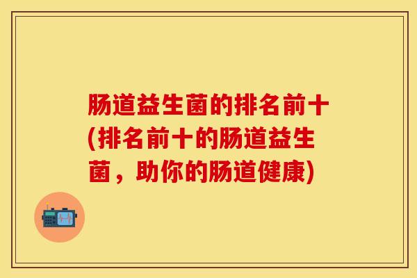 肠道益生菌的排名前十(排名前十的肠道益生菌，助你的肠道健康)