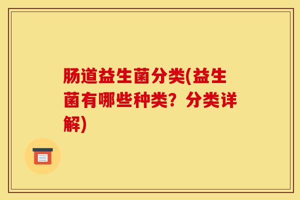肠道益生菌分类(益生菌有哪些种类？分类详解)