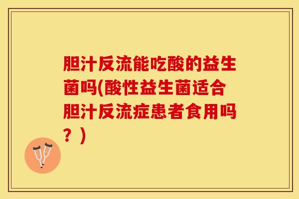 胆汁反流能吃酸的益生菌吗(酸性益生菌适合胆汁反流症患者食用吗?) 胆汁反流能吃酸的益生菌吗(酸性益生菌适合胆汁反流症患者食用吗?)