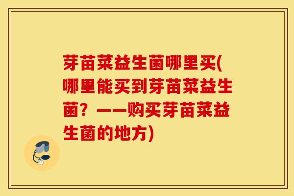 芽苗菜益生菌哪里买(哪里能买到芽苗菜益生菌?——购买芽苗菜益生菌的地方) 芽苗菜益生菌哪里买(哪里能买到芽苗菜益生菌?——购买芽苗菜益生菌的地方)