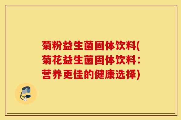菊粉益生菌固体饮料(菊花益生菌固体饮料:营养更佳的健康选择) 菊粉益生菌固体饮料(菊花益生菌固体饮料:营养更佳的健康选择)