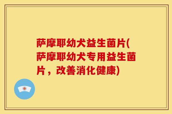 萨摩耶幼犬益生菌片(萨摩耶幼犬专用益生菌片，改善消化健康)