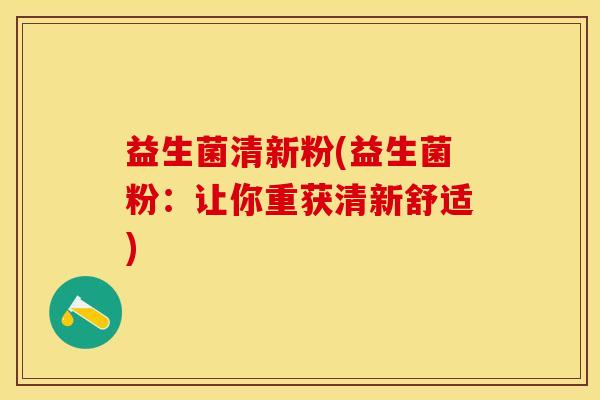 益生菌清新粉(益生菌粉：让你重获清新舒适)