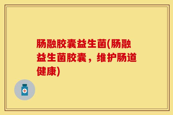 肠融胶囊益生菌(肠融益生菌胶囊,维护肠道健康) 肠融胶囊益生菌(肠融益生菌胶囊,维护肠道健康)