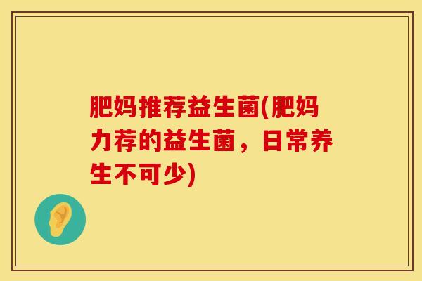 肥妈推荐益生菌(肥妈力荐的益生菌，日常养生不可少)