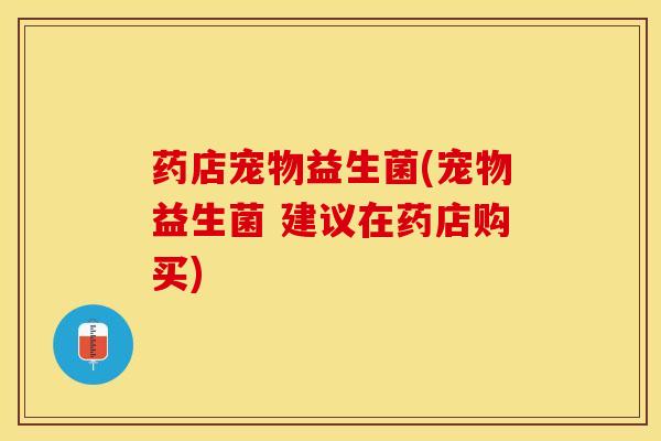 药店宠物益生菌(宠物益生菌 建议在药店购买) 药店宠物益生菌(宠物益生菌 建议在药店购买)