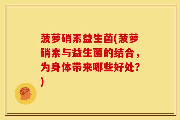 菠萝硝素益生菌(菠萝硝素与益生菌的结合,为身体带来哪些好处?) 菠萝硝素益生菌(菠萝硝素与益生菌的结合,为身体带来哪些好处?)