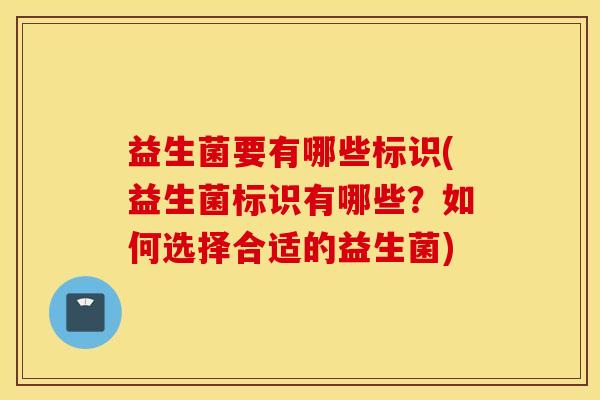 益生菌要有哪些标识(益生菌标识有哪些?如何选择合适的益生菌) 益生菌要有哪些标识(益生菌标识有哪些?如何选择合适的益生菌)