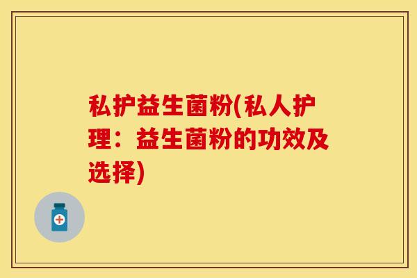私护益生菌粉(私人护理:益生菌粉的功效及选择) 私护益生菌粉(私人护理:益生菌粉的功效及选择)