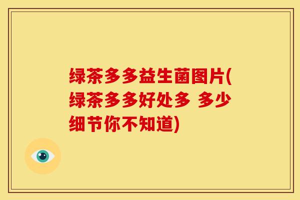 绿茶多多益生菌图片(绿茶多多好处多 多少细节你不知道) 绿茶多多益生菌图片(绿茶多多好处多 多少细节你不知道)