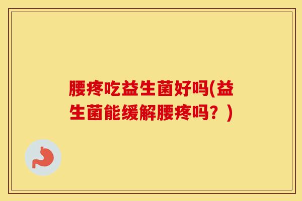 腰疼吃益生菌好吗(益生菌能缓解腰疼吗?) 腰疼吃益生菌好吗(益生菌能缓解腰疼吗?)