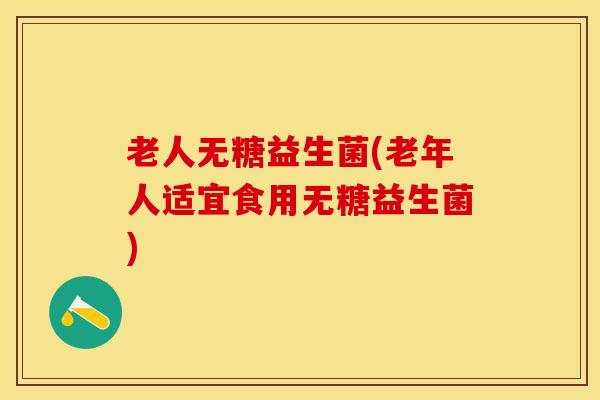 老人无糖益生菌(老年人适宜食用无糖益生菌)