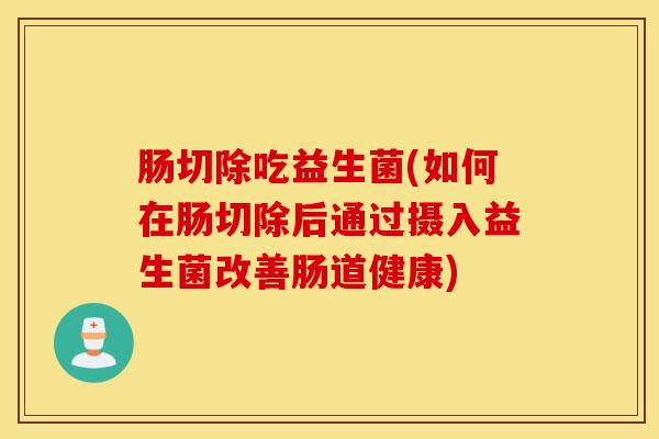 肠切除吃益生菌(如何在肠切除后通过摄入益生菌改善肠道健康)