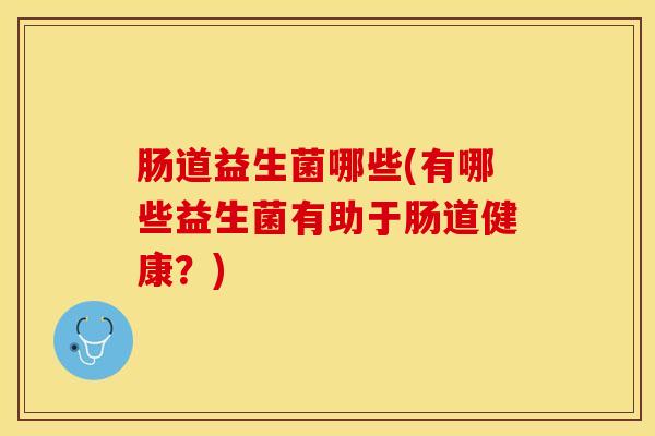 肠道益生菌哪些(有哪些益生菌有助于肠道健康？)