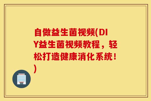 自做益生菌视频(DIY益生菌视频教程，轻松打造健康消化系统！)