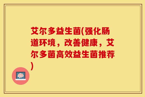 艾尔多益生菌(强化肠道环境，改善健康，艾尔多菌高效益生菌推荐)