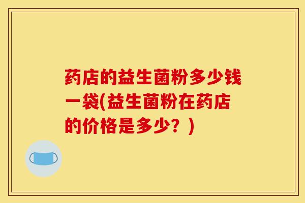 药店的益生菌粉多少钱一袋(益生菌粉在药店的价格是多少？)