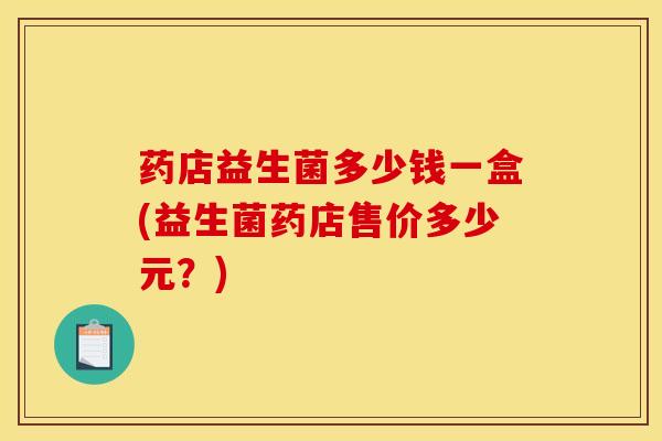 药店益生菌多少钱一盒(益生菌药店售价多少元？)