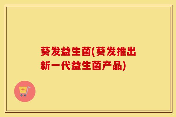 葵发益生菌(葵发推出新一代益生菌产品)